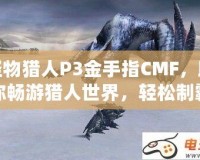 怪物獵人P3金手指CMF，助你暢游獵人世界，輕松制霸！