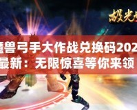 魔獸弓手大作戰(zhàn)兌換碼2024最新：無限驚喜等你來領(lǐng)！