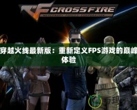 穿越火線(xiàn)最新版：重新定義FPS游戲的巔峰體驗(yàn)