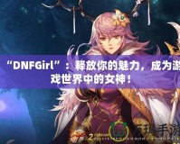 “DNFGirl”：釋放你的魅力，成為游戲世界中的女神！