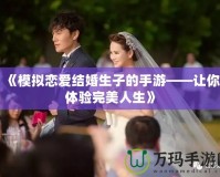 《模擬戀愛結(jié)婚生子的手游——讓你體驗完美人生》