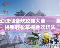 夢(mèng)幻誅仙合歡攻略大全——全面揭秘輕松掌握合歡玩法