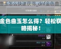 DNF金色曲玉怎么得？輕松獲取攻略揭秘！