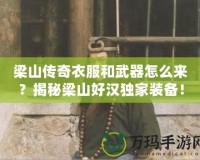 梁山傳奇衣服和武器怎么來(lái)？揭秘梁山好漢獨(dú)家裝備！