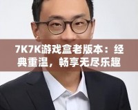 7K7K游戲盒老版本：經典重溫，暢享無盡樂趣