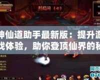 神仙道助手最新版：提升游戲體驗(yàn)，助你登頂仙界的秘密武器