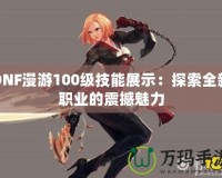 DNF漫游100級(jí)技能展示：探索全新職業(yè)的震撼魅力