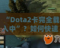 “Dota2卡完全載入中”？如何快速解決并提升你的游戲體驗