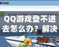 QQ游戲登不進去怎么辦？解決方案一網(wǎng)打盡，暢享游戲世界！