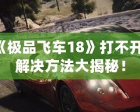 《極品飛車18》打不開(kāi)？解決方法大揭秘！