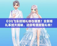 《QQ飛車結(jié)婚禮物在哪里？全新婚禮系統(tǒng)大揭秘，送你專屬甜蜜禮物！》