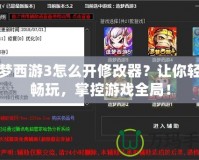 造夢西游3怎么開修改器？讓你輕松暢玩，掌控游戲全局！