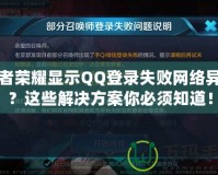 王者榮耀顯示QQ登錄失敗網(wǎng)絡(luò)異常？這些解決方案你必須知道！