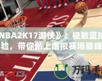 《NBA2K17游俠》：極致籃球體驗，帶你踏上虛擬賽場巔峰