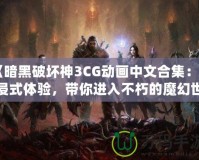 《暗黑破壞神3CG動畫中文合集：沉浸式體驗，帶你進入不朽的魔幻世界》