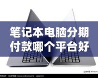 筆記本電腦分期付款哪個平臺好？2024年最優(yōu)選擇指南