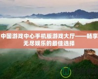 中國游戲中心手機(jī)版游戲大廳——暢享無盡娛樂的最佳選擇