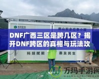 DNF廣西三區(qū)是跨幾區(qū)？揭開DNF跨區(qū)的真相與玩法攻略