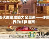 神劍伏魔錄攻略大全最新——制霸魔界的終極指南！