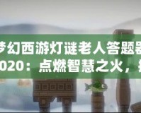 夢幻西游燈謎老人答題器2020：點(diǎn)燃智慧之火，挑戰(zhàn)最強(qiáng)腦力極限！