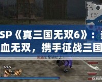 PSP《真三國(guó)無(wú)雙6》：熱血無(wú)雙，攜手征戰(zhàn)三國(guó)