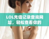 LOL充值記錄查詢網(wǎng)址，輕松查看你的所有充值歷史！