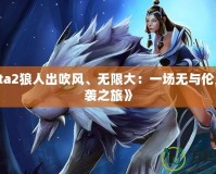 《Dota2狼人出吹風(fēng)、無(wú)限大：一場(chǎng)無(wú)與倫比的逆襲之旅》