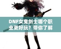 DNF女鬼劍士哪個(gè)職業(yè)更好玩？帶你了解每個(gè)職業(yè)的獨(dú)特魅力