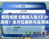 如何關(guān)閉《模擬人生3》小游戲？全方位解析與實(shí)用技巧