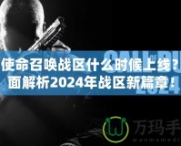 《使命召喚戰(zhàn)區(qū)什么時候上線？全面解析2024年戰(zhàn)區(qū)新篇章！