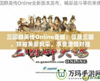 三國(guó)群英傳Online亞服：征戰(zhàn)三國(guó)，領(lǐng)略英豪風(fēng)采，享受激情對(duì)戰(zhàn)