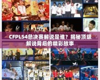 CFPLS4總決賽解說是誰？揭秘頂級解說背后的精彩故事