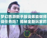 夢幻西游新手服徒弟能做師徒任務(wù)嗎？揭秘全新玩家的成長之路