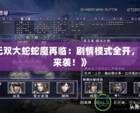 《無雙大蛇蛇魔再臨：劇情模式全開，重磅來襲！》