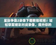 星際爭霸2錄像下載教程視頻：輕松獲取精彩對戰(zhàn)錄像，提升你的游戲技巧！