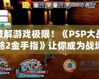 破解游戲極限！《PSP大戰(zhàn)略2金手指》讓你成為戰(zhàn)場主宰