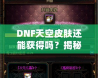 DNF天空皮膚還能獲得嗎？揭秘獲取方式與最新資訊！