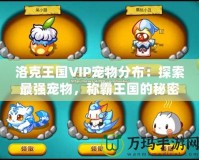 洛克王國(guó)VIP寵物分布：探索最強(qiáng)寵物，稱霸王國(guó)的秘密