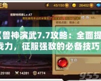 《獸神演武7.7攻略：全面提升戰(zhàn)力，征服強敵的必備技巧》