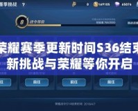 王者榮耀賽季更新時間S36結束：全新挑戰(zhàn)與榮耀等你開啟