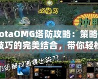 DotaOMG塔防攻略：策略與技巧的完美結(jié)合，帶你輕松制霸戰(zhàn)場(chǎng)