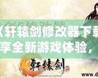 《軒轅劍修改器下載：暢享全新游戲體驗(yàn)，輕松破解每個(gè)難關(guān)！》