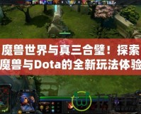 魔獸世界與真三合璧！探索魔獸與Dota的全新玩法體驗