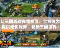 夢幻三國游戲在線客服：全方位為你提供無憂服務(wù)，暢玩三國世界！