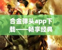 合金彈頭app下載——暢享經(jīng)典射擊游戲，隨時隨地釋放熱血！