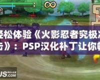 輕松體驗《火影忍者究極沖擊》：PSP漢化補丁讓你暢游忍者世界