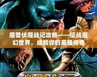 魔獸伏魔戰(zhàn)記攻略——征戰(zhàn)魔幻世界，成就你的英雄傳奇