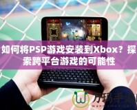 如何將PSP游戲安裝到Xbox？探索跨平臺游戲的可能性