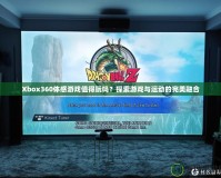 Xbox360體感游戲值得玩嗎？探索游戲與運動的完美融合