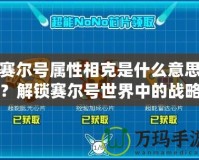 賽爾號屬性相克是什么意思？解鎖賽爾號世界中的戰(zhàn)略奧秘